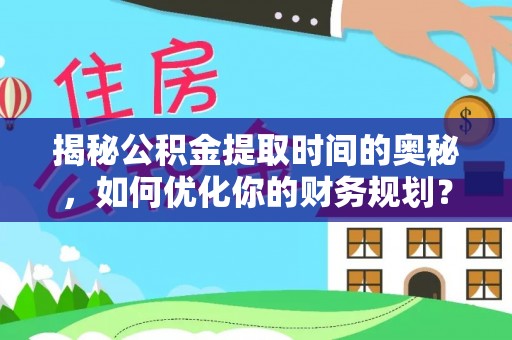 九龙揭秘公积金提取时间的奥秘，如何优化你的财务规划？