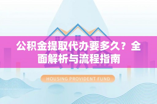 九龙公积金提取代办要多久？全面解析与流程指南