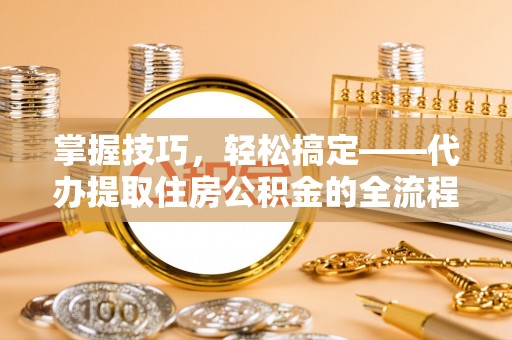 九龙掌握技巧，轻松搞定——代办提取住房公积金的全流程解析