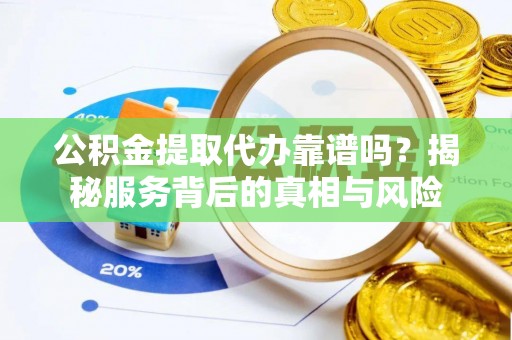 九龙公积金提取代办靠谱吗？揭秘服务背后的真相与风险