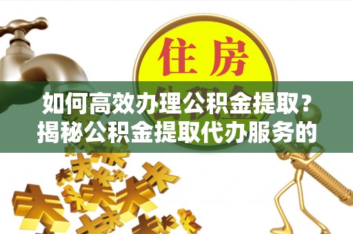 九龙如何高效办理公积金提取？揭秘公积金提取代办服务的优势与注意事项