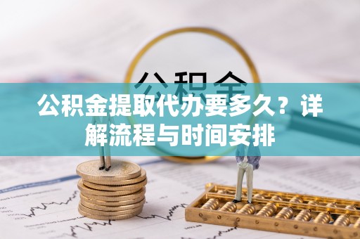 九龙公积金提取代办要多久？详解流程与时间安排