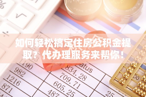 九龙如何轻松搞定住房公积金提取？代办理服务来帮你！