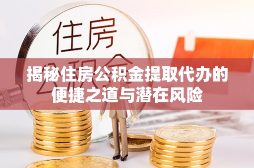 九龙揭秘住房公积金提取代办的便捷之道与潜在风险