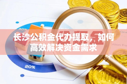 九龙长沙公积金代办提取，如何高效解决资金需求