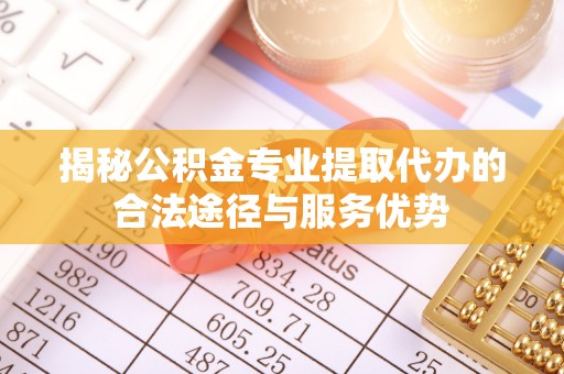 九龙揭秘公积金专业提取代办的合法途径与服务优势