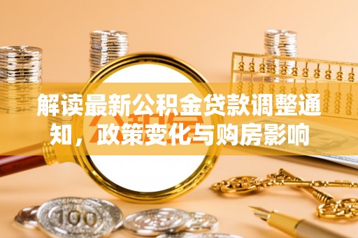 九龙解读最新公积金贷款调整通知，政策变化与购房影响