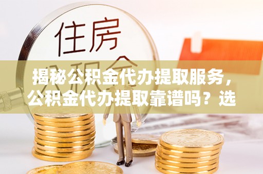 九龙揭秘公积金代办提取服务，公积金代办提取靠谱吗？选择前你需要知道这些！