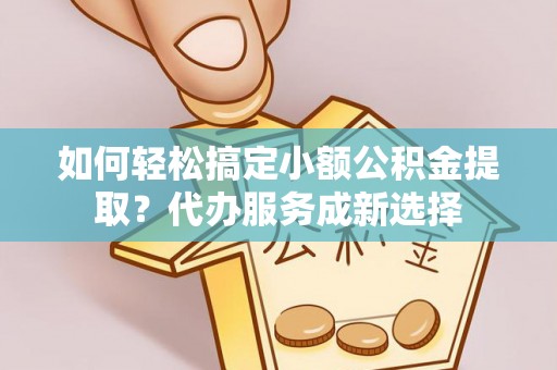 九龙如何轻松搞定小额公积金提取？代办服务成新选择