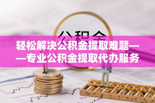 九龙轻松解决公积金提取难题——专业公积金提取代办服务详解
