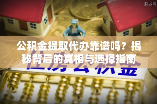 九龙公积金提取代办靠谱吗？揭秘背后的真相与选择指南