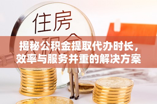 九龙揭秘公积金提取代办时长，效率与服务并重的解决方案