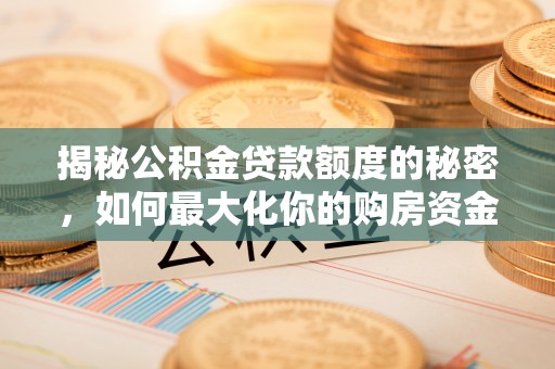 九龙揭秘公积金贷款额度的秘密，如何最大化你的购房资金