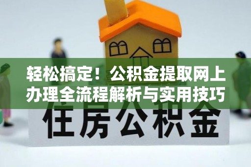 九龙轻松搞定！公积金提取网上办理全流程解析与实用技巧