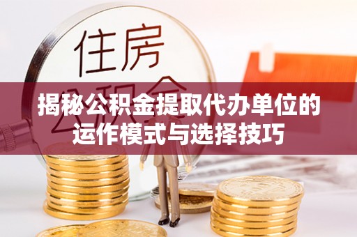 九龙揭秘公积金提取代办单位的运作模式与选择技巧