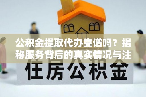 九龙公积金提取代办靠谱吗？揭秘服务背后的真实情况与注意事项