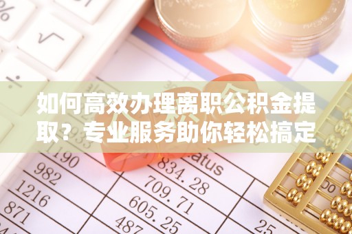 九龙如何高效办理离职公积金提取？专业服务助你轻松搞定