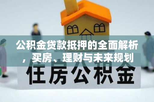 九龙公积金贷款抵押的全面解析，买房、理财与未来规划