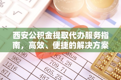 九龙西安公积金提取代办服务指南，高效、便捷的解决方案