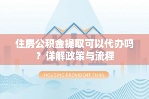 九龙住房公积金提取可以代办吗？详解政策与流程
