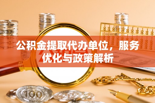 九龙公积金提取代办单位，服务优化与政策解析