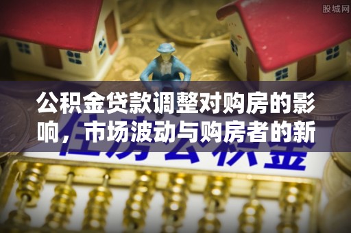 九龙公积金贷款调整对购房的影响，市场波动与购房者的新选择