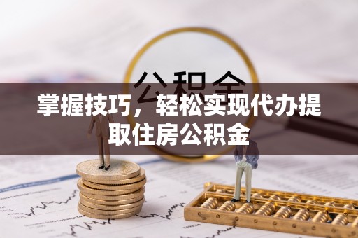 九龙掌握技巧，轻松实现代办提取住房公积金