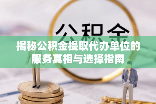 九龙揭秘公积金提取代办单位的服务真相与选择指南