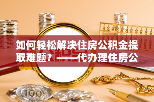 九龙如何轻松解决住房公积金提取难题？——代办理住房公积金提取服务解析