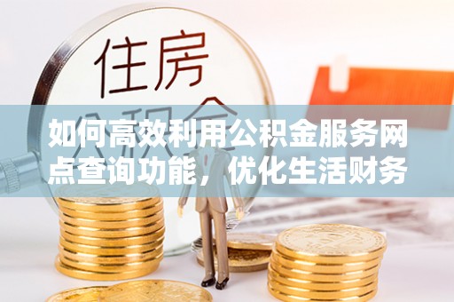 九龙如何高效利用公积金服务网点查询功能，优化生活财务管理