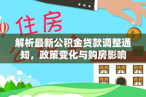 九龙解析最新公积金贷款调整通知，政策变化与购房影响