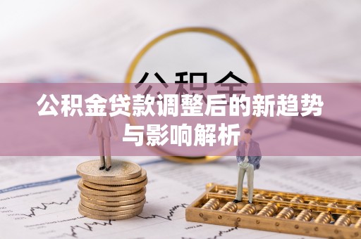 九龙公积金贷款调整后的新趋势与影响解析