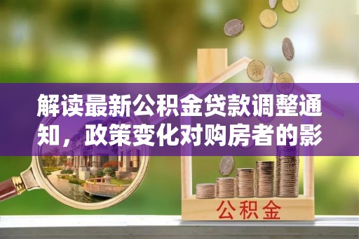 九龙解读最新公积金贷款调整通知，政策变化对购房者的影响与应对策略