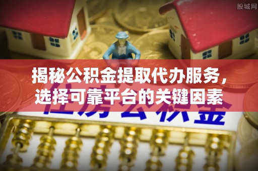 九龙揭秘公积金提取代办服务，选择可靠平台的关键因素