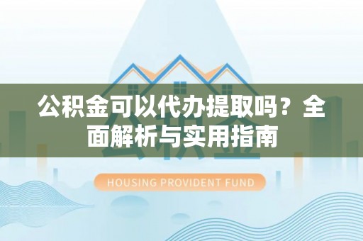 九龙公积金可以代办提取吗？全面解析与实用指南