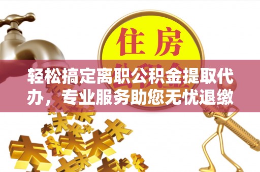 九龙轻松搞定离职公积金提取代办，专业服务助您无忧退缴