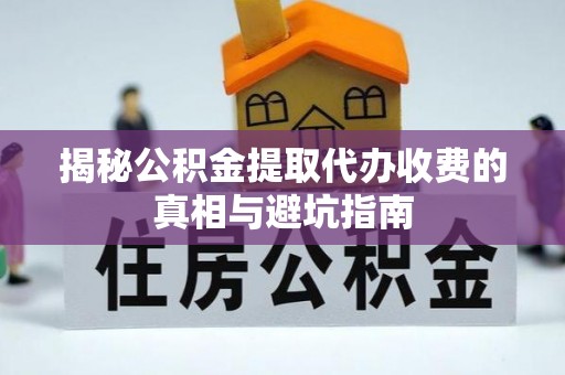 九龙揭秘公积金提取代办收费的真相与避坑指南