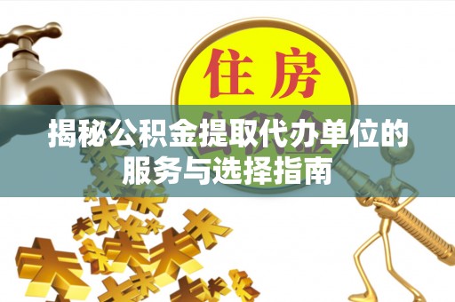 九龙揭秘公积金提取代办单位的服务与选择指南