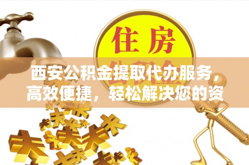 九龙西安公积金提取代办服务，高效便捷，轻松解决您的资金需求
