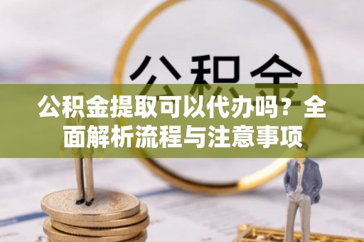 九龙公积金提取可以代办吗？全面解析流程与注意事项
