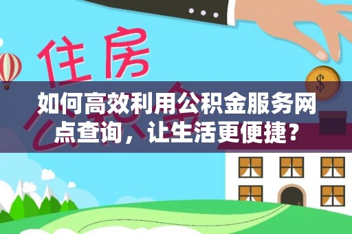 九龙如何高效利用公积金服务网点查询，让生活更便捷？