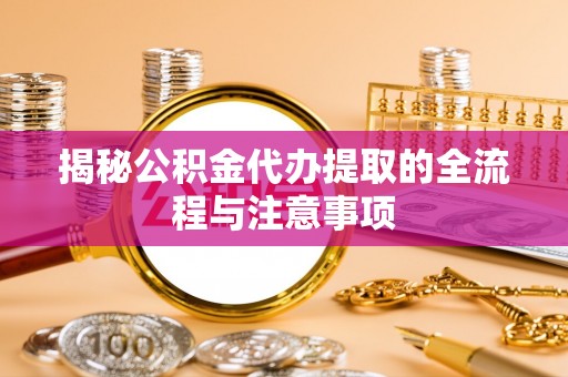 九龙揭秘公积金代办提取的全流程与注意事项