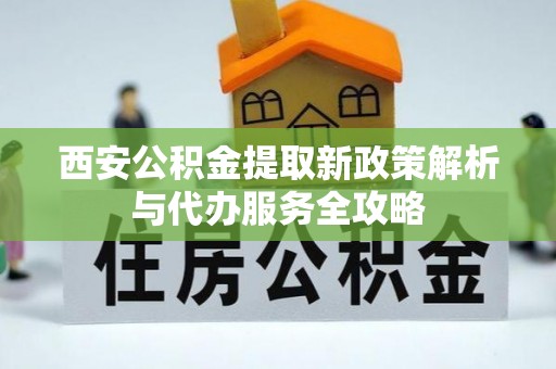 九龙西安公积金提取新政策解析与代办服务全攻略