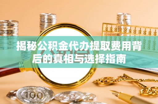 九龙揭秘公积金代办提取费用背后的真相与选择指南