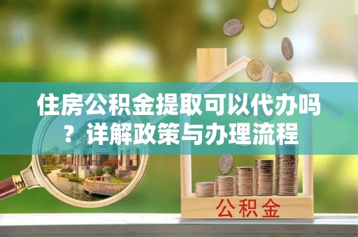 九龙住房公积金提取可以代办吗？详解政策与办理流程