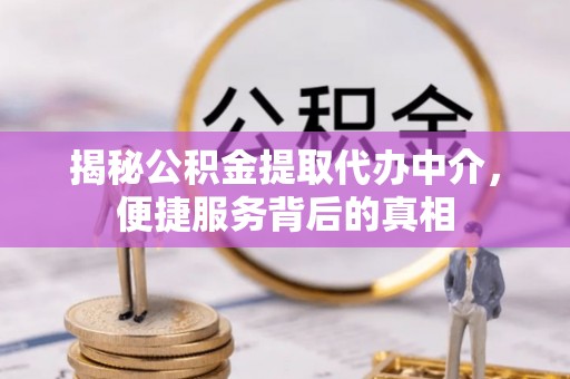 九龙揭秘公积金提取代办中介，便捷服务背后的真相