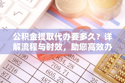 九龙公积金提取代办要多久？详解流程与时效，助您高效办理