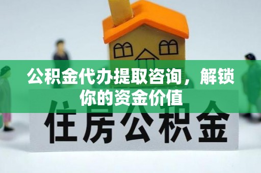九龙公积金代办提取咨询，解锁你的资金价值