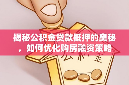 九龙揭秘公积金贷款抵押的奥秘，如何优化购房融资策略