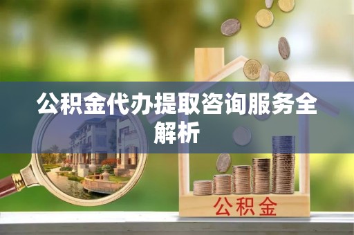 九龙公积金代办提取咨询服务全解析